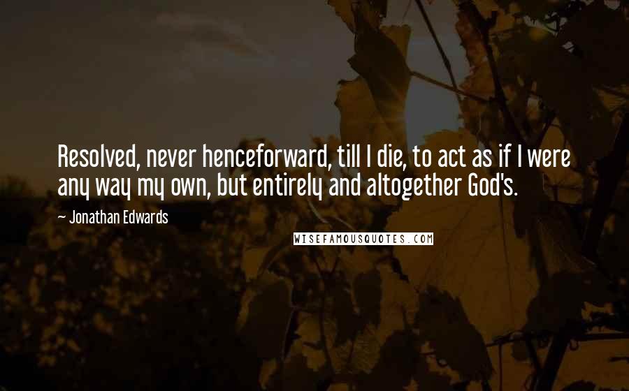 Jonathan Edwards quotes: Resolved, never henceforward, till I die, to act as if I were any way my own, but entirely and altogether God's.