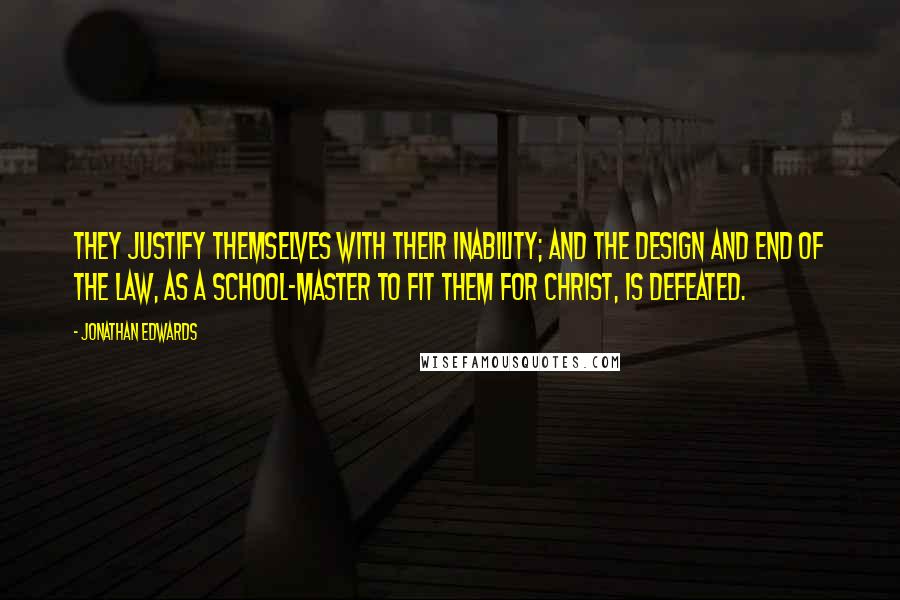 Jonathan Edwards quotes: They justify themselves with their inability; and the design and end of the law, as a school-master to fit them for Christ, is defeated.