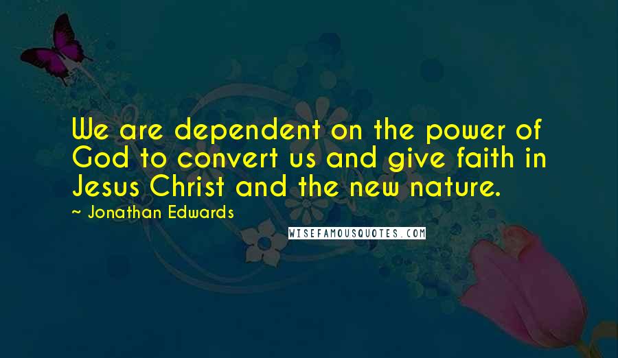 Jonathan Edwards quotes: We are dependent on the power of God to convert us and give faith in Jesus Christ and the new nature.