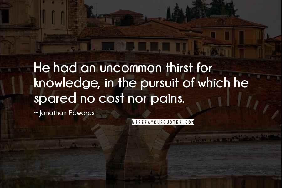 Jonathan Edwards quotes: He had an uncommon thirst for knowledge, in the pursuit of which he spared no cost nor pains.