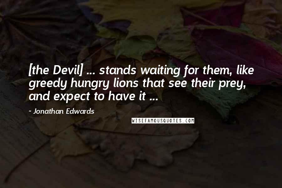 Jonathan Edwards quotes: [the Devil] ... stands waiting for them, like greedy hungry lions that see their prey, and expect to have it ...