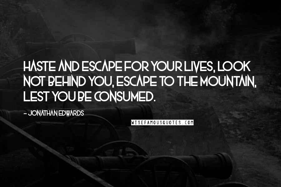 Jonathan Edwards quotes: Haste and escape for your lives, look not behind you, escape to the mountain, lest you be consumed.