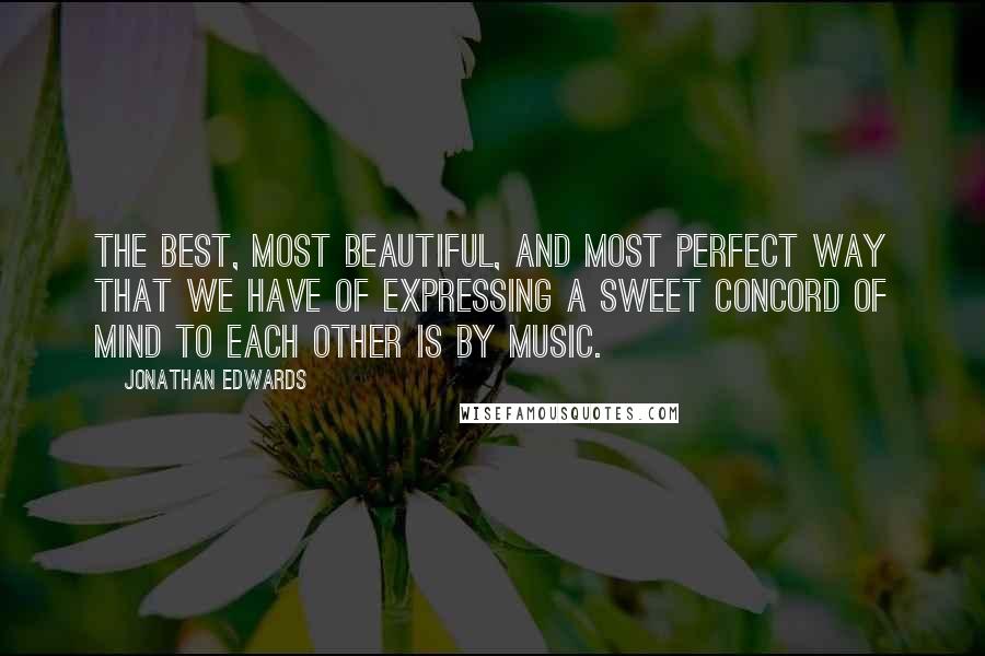 Jonathan Edwards quotes: The best, most beautiful, and most perfect way that we have of expressing a sweet concord of mind to each other is by music.