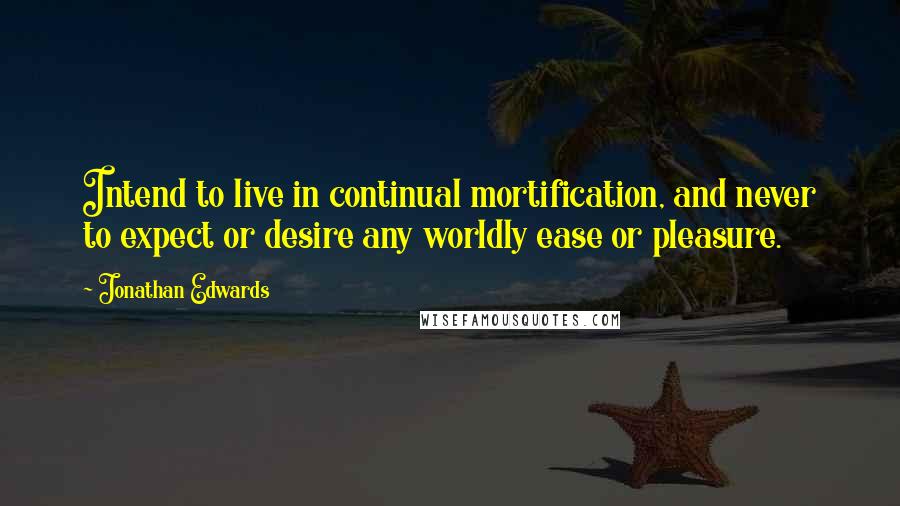 Jonathan Edwards quotes: Intend to live in continual mortification, and never to expect or desire any worldly ease or pleasure.