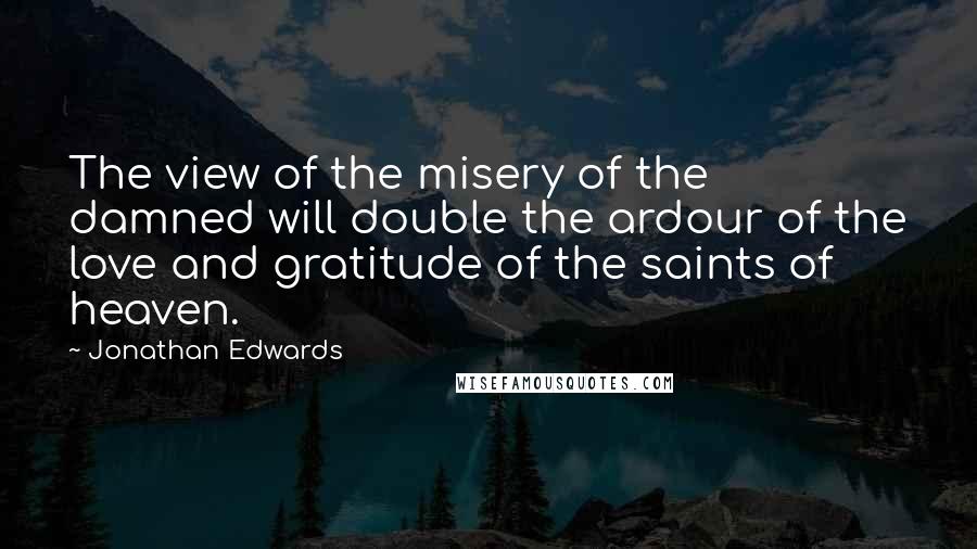 Jonathan Edwards quotes: The view of the misery of the damned will double the ardour of the love and gratitude of the saints of heaven.