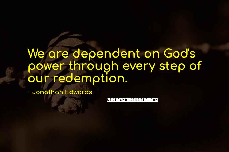 Jonathan Edwards quotes: We are dependent on God's power through every step of our redemption.