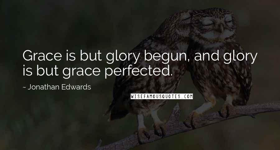Jonathan Edwards quotes: Grace is but glory begun, and glory is but grace perfected.