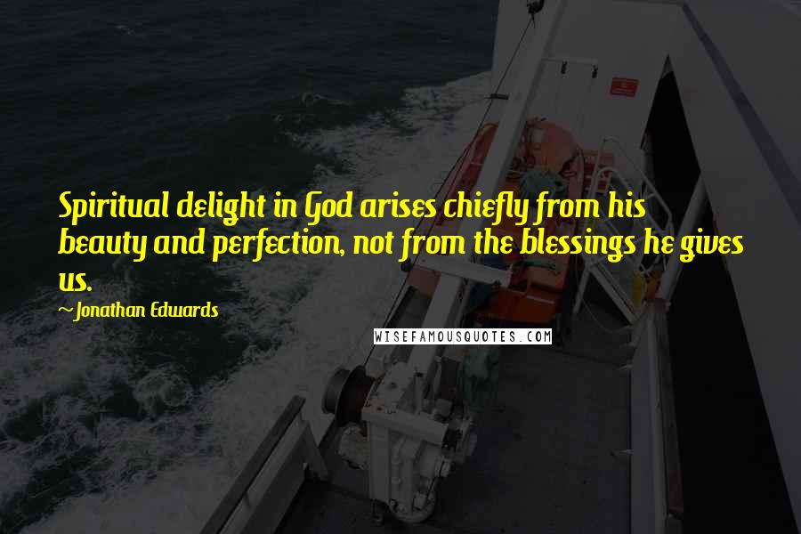 Jonathan Edwards quotes: Spiritual delight in God arises chiefly from his beauty and perfection, not from the blessings he gives us.