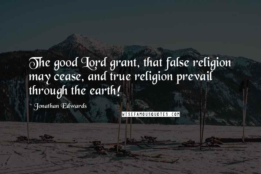 Jonathan Edwards quotes: The good Lord grant, that false religion may cease, and true religion prevail through the earth!