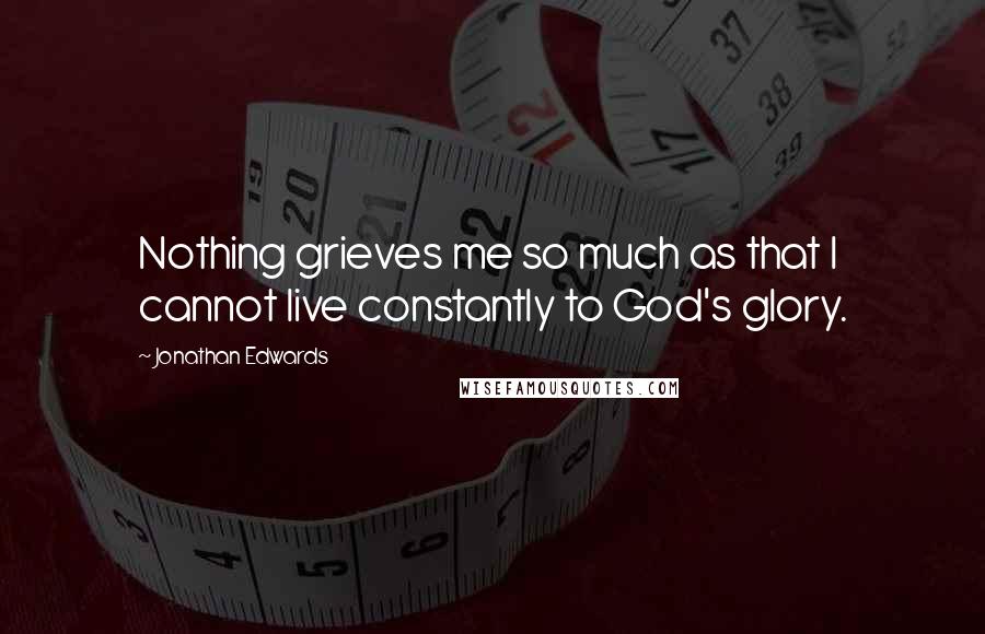 Jonathan Edwards quotes: Nothing grieves me so much as that I cannot live constantly to God's glory.