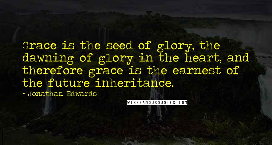 Jonathan Edwards quotes: Grace is the seed of glory, the dawning of glory in the heart, and therefore grace is the earnest of the future inheritance.