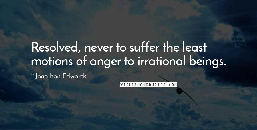 Jonathan Edwards quotes: Resolved, never to suffer the least motions of anger to irrational beings.