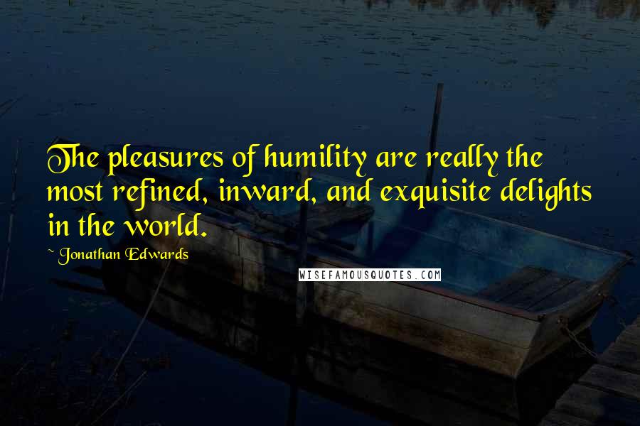 Jonathan Edwards quotes: The pleasures of humility are really the most refined, inward, and exquisite delights in the world.