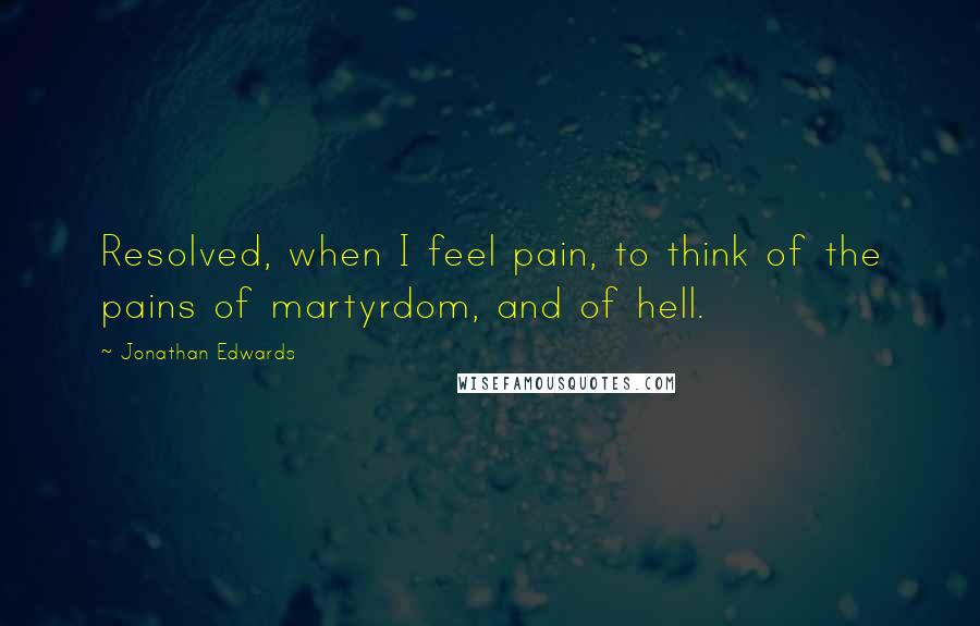 Jonathan Edwards quotes: Resolved, when I feel pain, to think of the pains of martyrdom, and of hell.