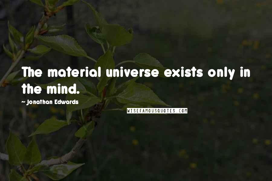 Jonathan Edwards quotes: The material universe exists only in the mind.