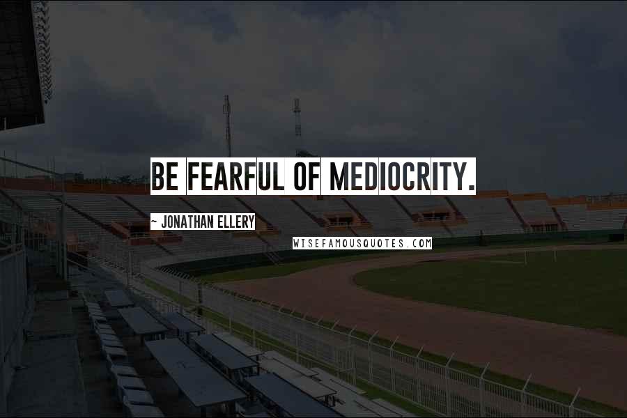 Jonathan Ellery quotes: Be fearful of mediocrity.