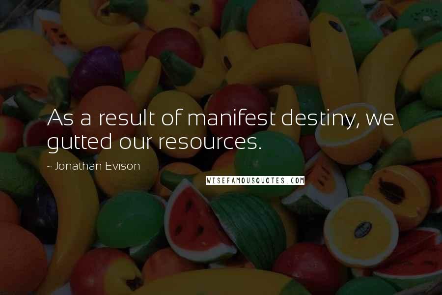 Jonathan Evison quotes: As a result of manifest destiny, we gutted our resources. Jonathan Evison quotes: As a result of manifest destiny, we gutted our resources.