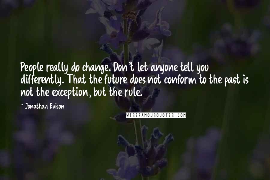 Jonathan Evison quotes: People really do change. Don't let anyone tell you differently. That the future does not conform to the past is not the exception, but the rule.