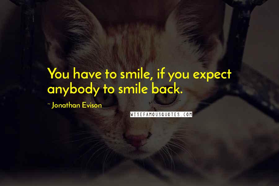 Jonathan Evison quotes: You have to smile, if you expect anybody to smile back. Jonathan Evison quotes: You have to smile, if you expect anybody to smile back.