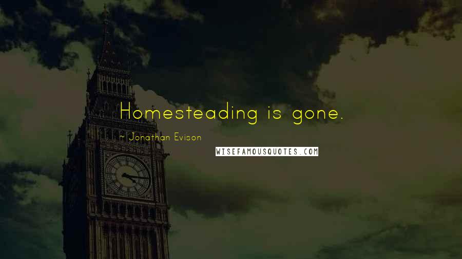 Jonathan Evison quotes: Homesteading is gone. Jonathan Evison quotes: Homesteading is gone.