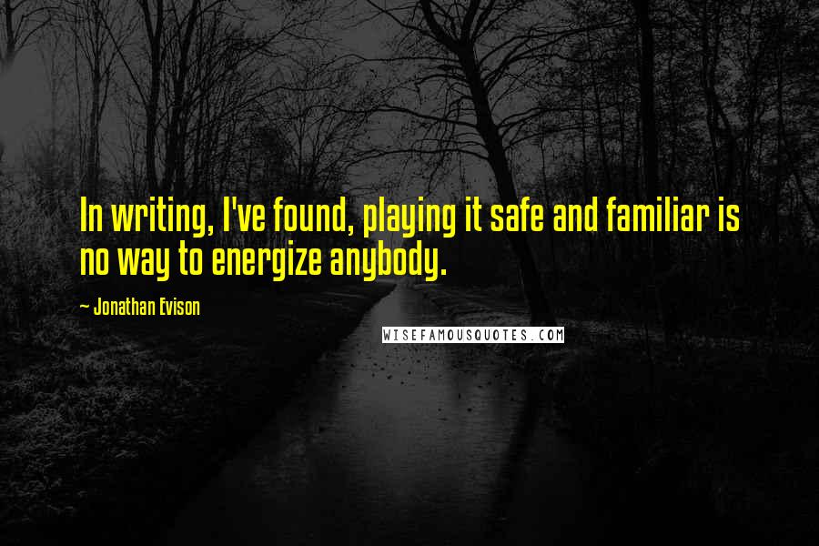 Jonathan Evison quotes: In writing, I've found, playing it safe and familiar is no way to energize anybody. Jonathan Evison quotes: In writing, I've found, playing it safe and familiar is no way to energize anybody.