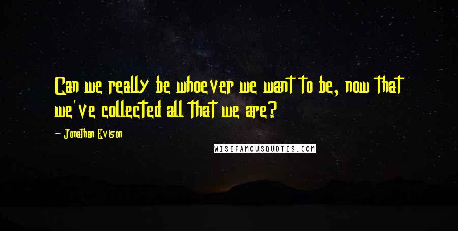 Jonathan Evison quotes: Can we really be whoever we want to be, now that we've collected all that we are?