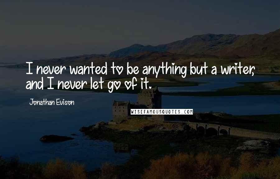 Jonathan Evison quotes: I never wanted to be anything but a writer, and I never let go of it. Jonathan Evison quotes: I never wanted to be anything but a writer, and I never let go of it.
