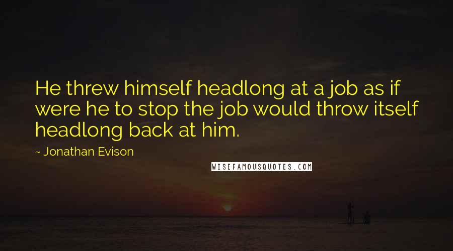 Jonathan Evison quotes: He threw himself headlong at a job as if were he to stop the job would throw itself headlong back at him.