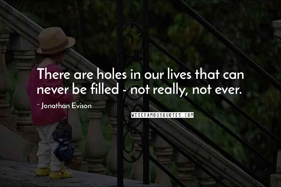 Jonathan Evison quotes: There are holes in our lives that can never be filled - not really, not ever.