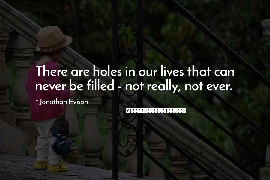 Jonathan Evison quotes: There are holes in our lives that can never be filled - not really, not ever. Jonathan Evison quotes: There are holes in our lives that can never be filled - not really, not ever.