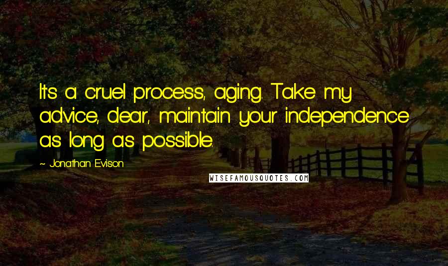 Jonathan Evison quotes: It's a cruel process, aging. Take my advice, dear, maintain your independence as long as possible.
