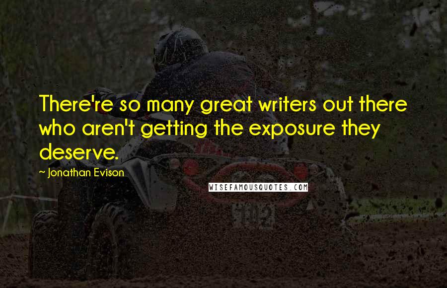 Jonathan Evison quotes: There're so many great writers out there who aren't getting the exposure they deserve.