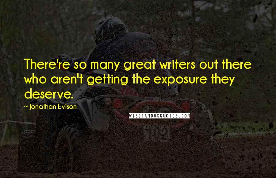 Jonathan Evison quotes: There're so many great writers out there who aren't getting the exposure they deserve. Jonathan Evison quotes: There're so many great writers out there who aren't getting the exposure they deserve.