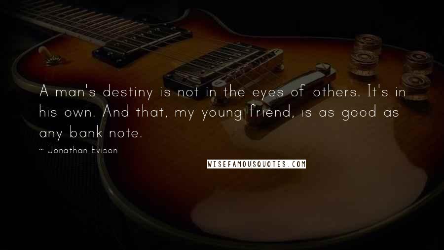 Jonathan Evison quotes: A man's destiny is not in the eyes of others. It's in his own. And that, my young friend, is as good as any bank note.