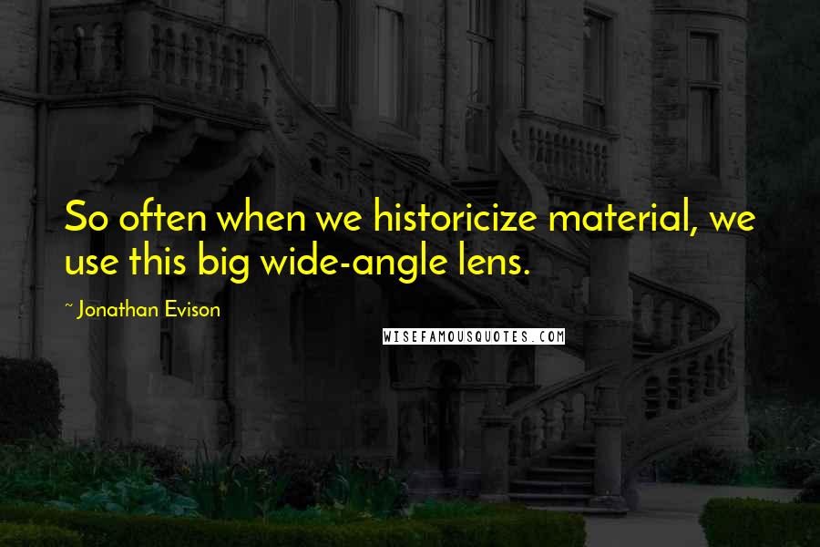 Jonathan Evison quotes: So often when we historicize material, we use this big wide-angle lens.
