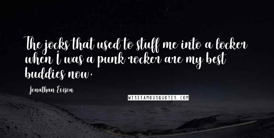 Jonathan Evison quotes: The jocks that used to stuff me into a locker when I was a punk rocker are my best buddies now. Jonathan Evison quotes: The jocks that used to stuff me into a locker when I was a punk rocker are my best buddies now.