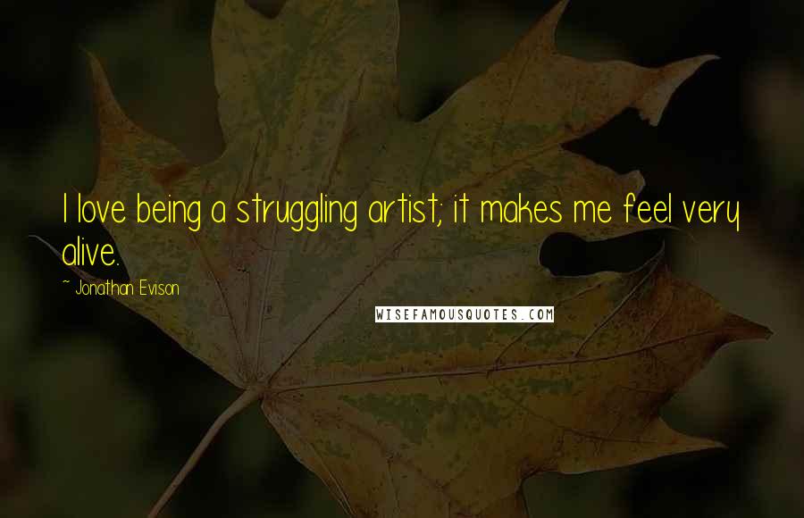 Jonathan Evison quotes: I love being a struggling artist; it makes me feel very alive. Jonathan Evison quotes: I love being a struggling artist; it makes me feel very alive.