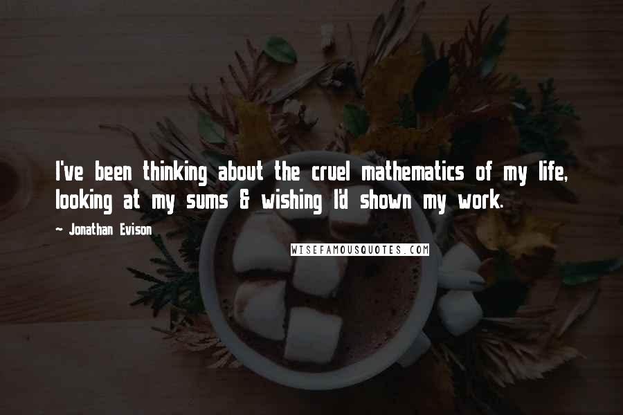 Jonathan Evison quotes: I've been thinking about the cruel mathematics of my life, looking at my sums & wishing I'd shown my work.