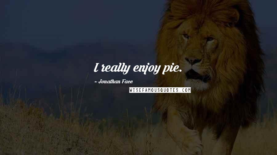 Jonathan Face quotes: I really enjoy pie.