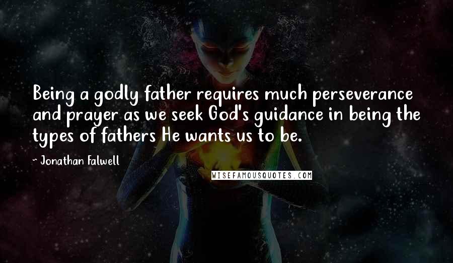 Jonathan Falwell quotes: Being a godly father requires much perseverance and prayer as we seek God's guidance in being the types of fathers He wants us to be. Jonathan Falwell quotes: Being a godly father requires much perseverance and prayer as we seek God's guidance in being the types of fathers He wants us to be.