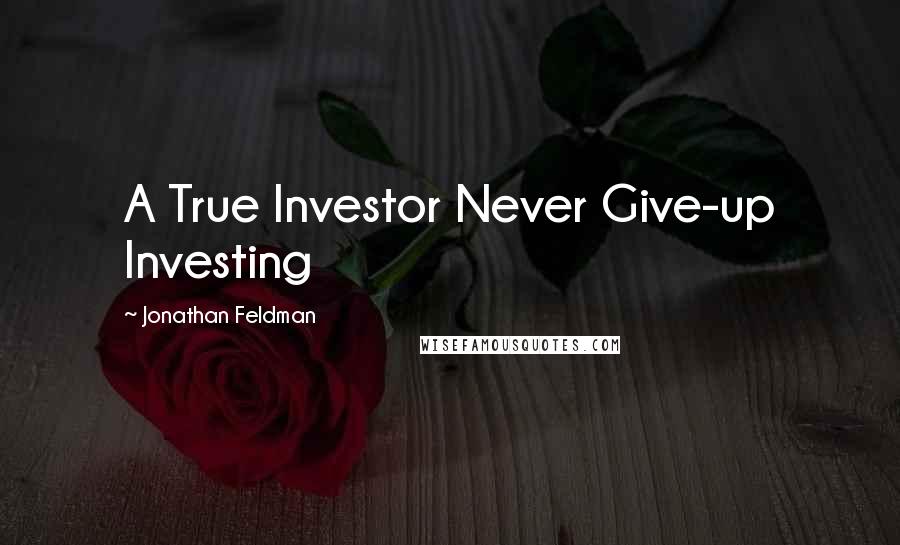 Jonathan Feldman quotes: A True Investor Never Give-up Investing