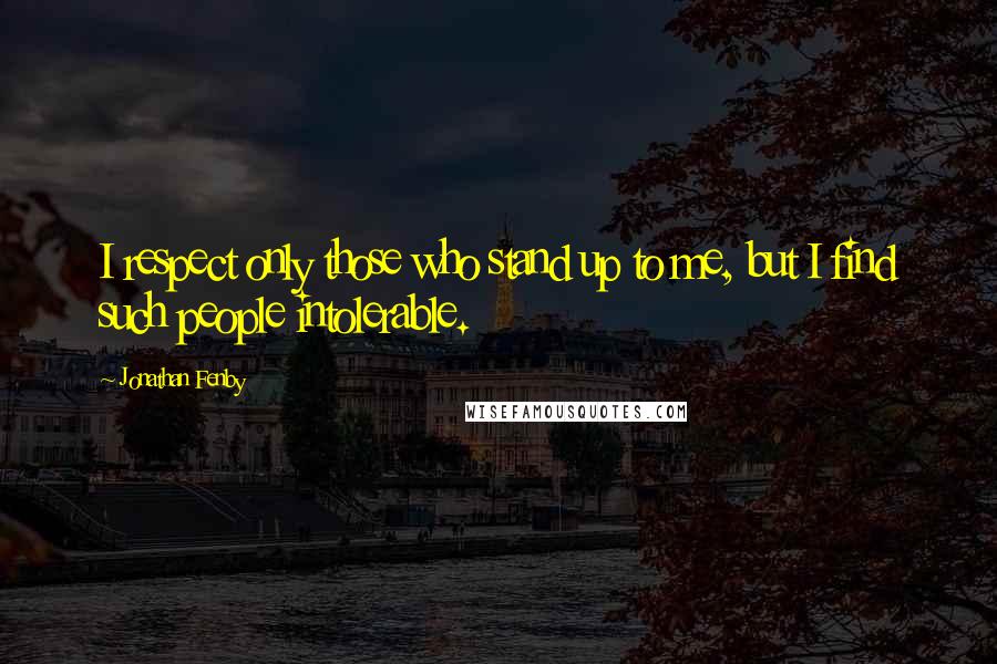 Jonathan Fenby quotes: I respect only those who stand up to me, but I find such people intolerable.