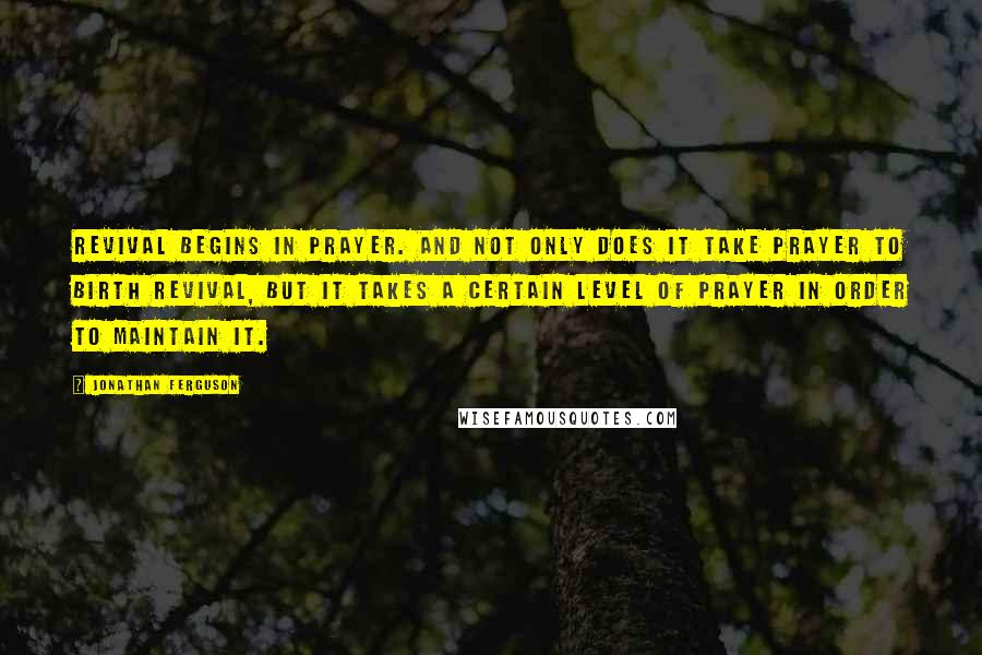 Jonathan Ferguson quotes: revival begins in prayer. And not only does it take prayer to birth revival, but it takes a certain level of prayer in order to maintain it.