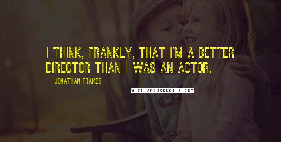 Jonathan Frakes quotes: I think, frankly, that I'm a better director than I was an actor.