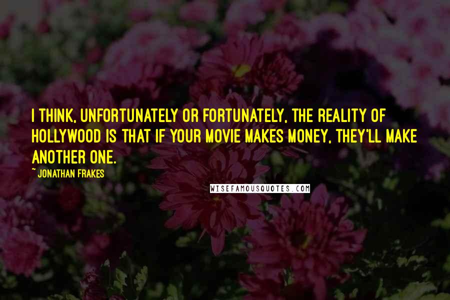 Jonathan Frakes quotes: I think, unfortunately or fortunately, the reality of Hollywood is that if your movie makes money, they'll make another one. Jonathan Frakes quotes: I think, unfortunately or fortunately, the reality of Hollywood is that if your movie makes money, they'll make another one.