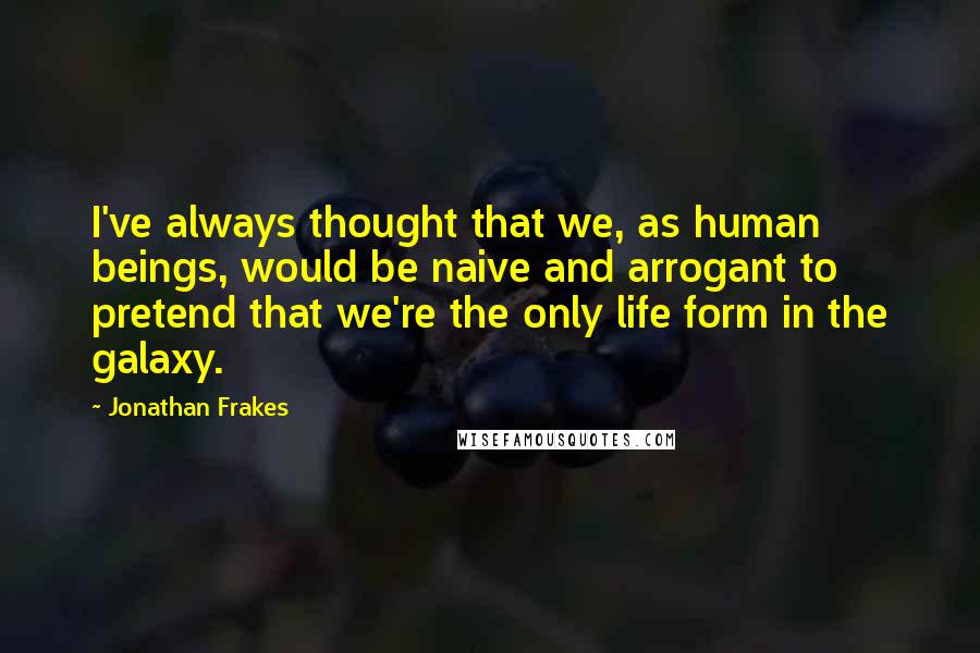 Jonathan Frakes quotes: I've always thought that we, as human beings, would be naive and arrogant to pretend that we're the only life form in the galaxy. Jonathan Frakes quotes: I've always thought that we, as human beings, would be naive and arrogant to pretend that we're the only life form in the galaxy.