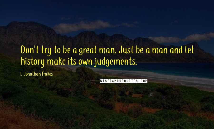 Jonathan Frakes quotes: Don't try to be a great man. Just be a man and let history make its own judgements.