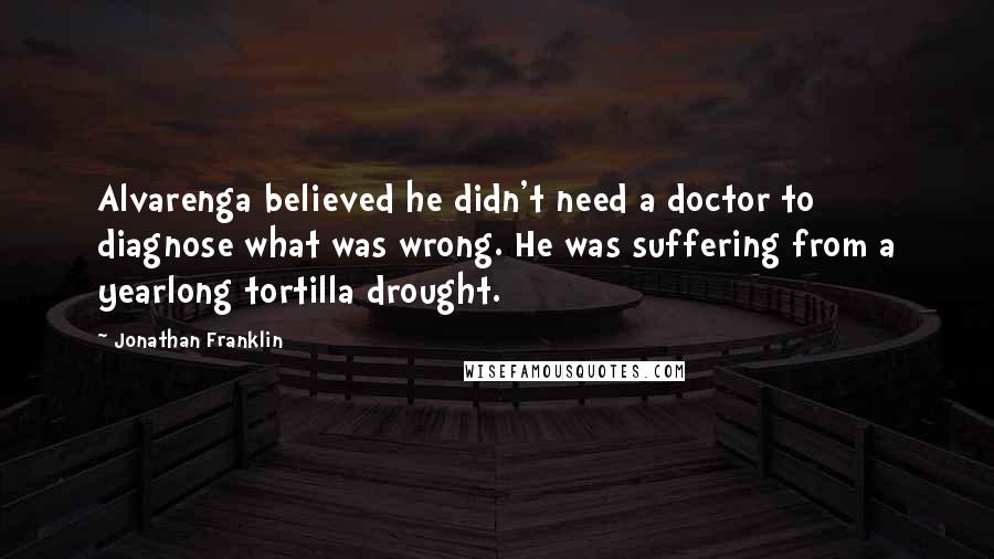 Jonathan Franklin quotes: Alvarenga believed he didn't need a doctor to diagnose what was wrong. He was suffering from a yearlong tortilla drought.