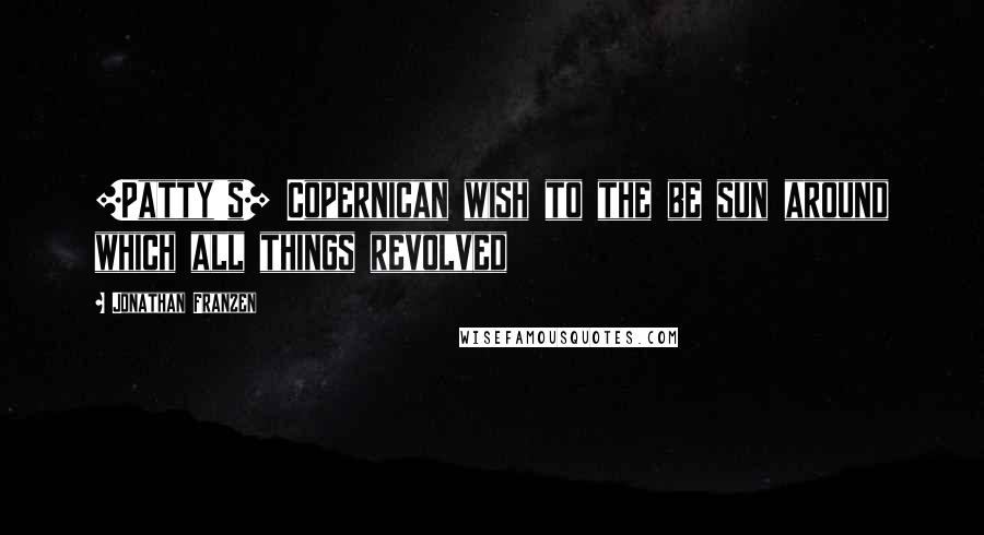 Jonathan Franzen quotes: [Patty's] Copernican wish to the be sun around which all things revolved