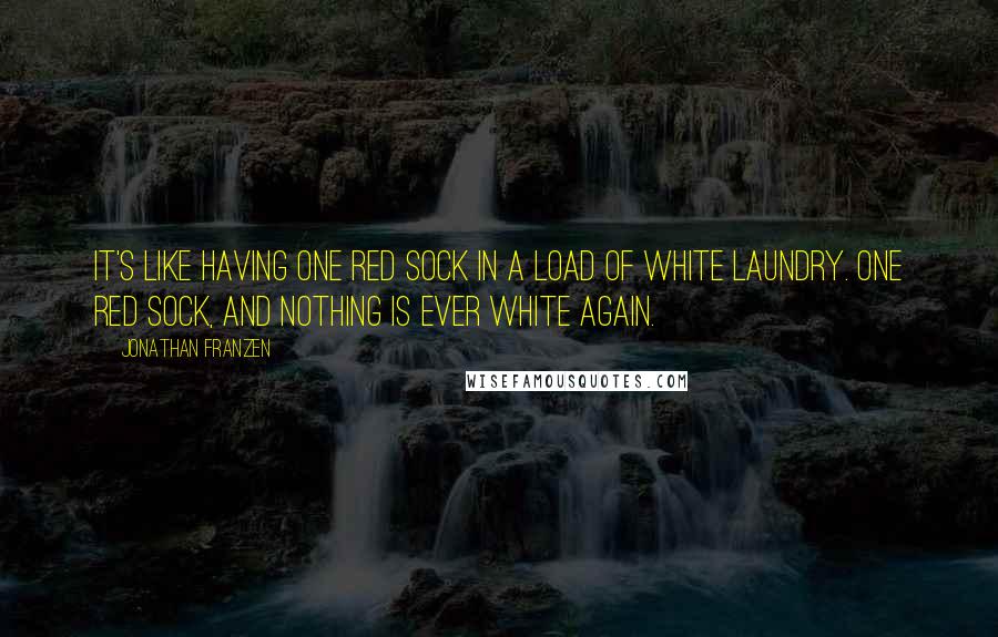 Jonathan Franzen quotes: It's like having one red sock in a load of white laundry. One red sock, and nothing is ever white again.